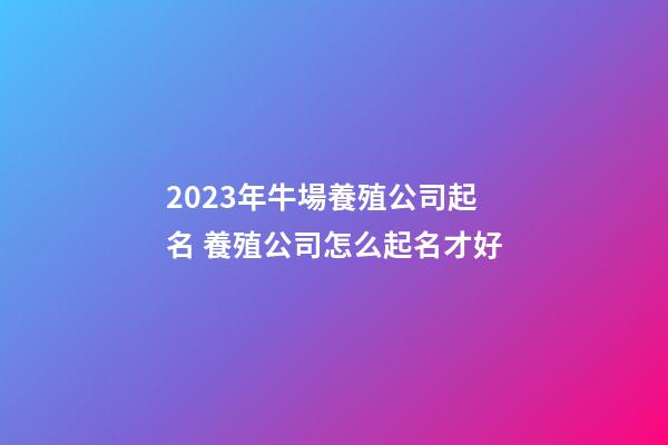 2023年牛場養殖公司起名 養殖公司怎么起名才好-第1張-公司起名-玄機派